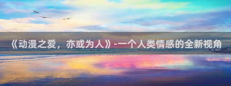 抖漫在线看：《动漫之爱，亦或为人》-一个人类情感的全新视角