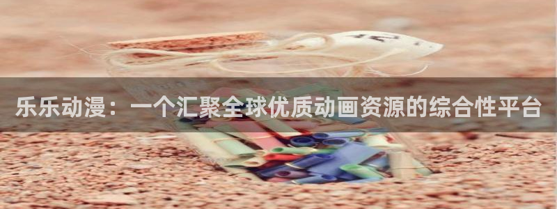 抖漫画：乐乐动漫：一个汇聚全球优质动画资源的综合性平台